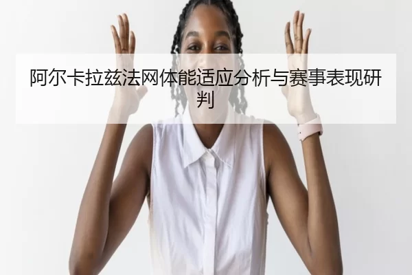 阿尔卡拉兹法网体能适应分析与赛事表现研判