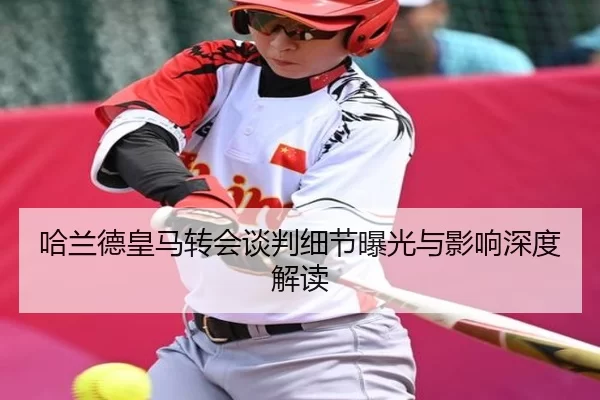 哈兰德皇马转会谈判细节曝光与影响深度解读