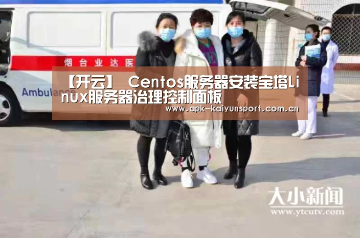 【开云】
Centos服务器安装宝塔Linux服务器治理控制面板(图1) 开云
